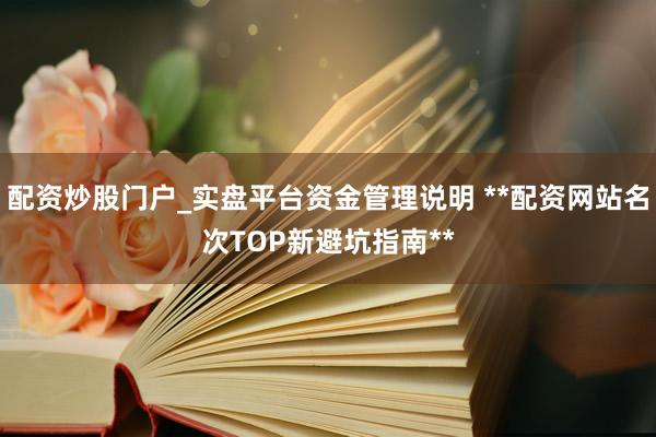 配资炒股门户_实盘平台资金管理说明 **配资网站名次TOP新避坑指南**