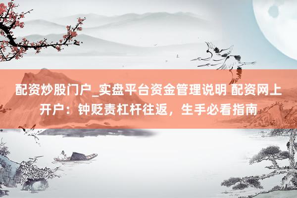 配资炒股门户_实盘平台资金管理说明 配资网上开户：钟贬责杠杆往返，生手必看指南