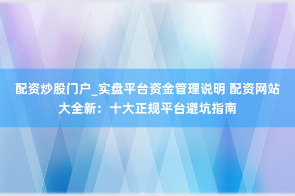配资炒股门户_实盘平台资金管理说明 配资网站大全新：十大正规平台避坑指南