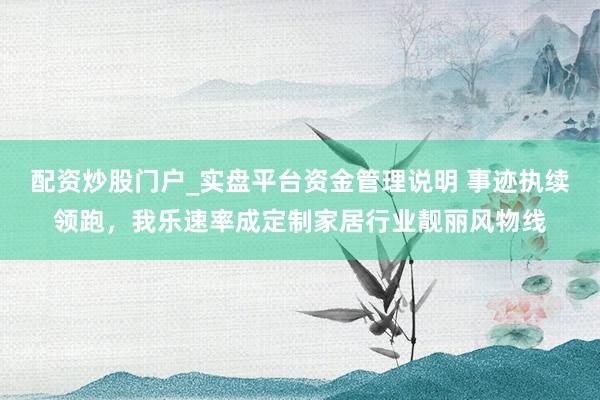 配资炒股门户_实盘平台资金管理说明 事迹执续领跑，我乐速率成定制家居行业靓丽风物线