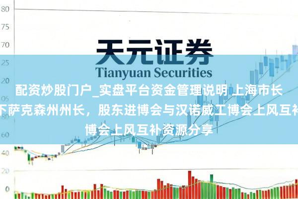 配资炒股门户_实盘平台资金管理说明 上海市长会见德国下萨克森州州长，股东进博会与汉诺威工博会上风互补资源分享