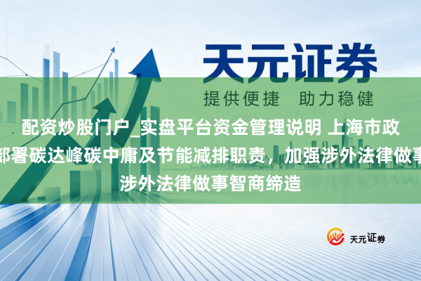配资炒股门户_实盘平台资金管理说明 上海市政府常务会部署碳达峰碳中庸及节能减排职责，加强涉外法律做事智商缔造