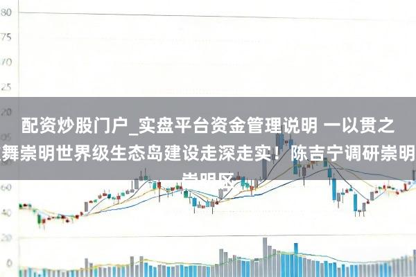 配资炒股门户_实盘平台资金管理说明 一以贯之鼓舞崇明世界级生态岛建设走深走实！陈吉宁调研崇明区