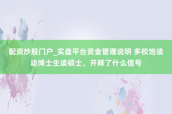 配资炒股门户_实盘平台资金管理说明 多校饱读动博士生读硕士，开释了什么信号