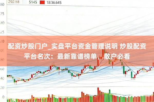 配资炒股门户_实盘平台资金管理说明 炒股配资平台名次：最新靠谱榜单，散户必看