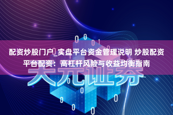配资炒股门户_实盘平台资金管理说明 炒股配资平台配资：高杠杆风险与收益均衡指南