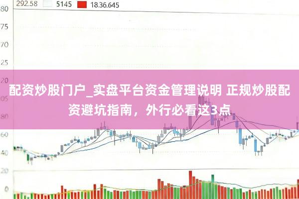 配资炒股门户_实盘平台资金管理说明 正规炒股配资避坑指南，外行必看这3点