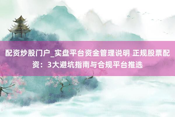 配资炒股门户_实盘平台资金管理说明 正规股票配资：3大避坑指南与合规平台推选