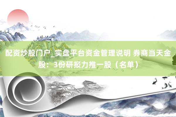 配资炒股门户_实盘平台资金管理说明 券商当天金股：3份研报力推一股（名单）