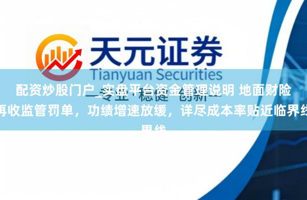 配资炒股门户_实盘平台资金管理说明 地面财险再收监管罚单，功绩增速放缓，详尽成本率贴近临界线