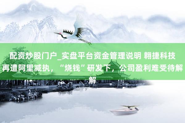 配资炒股门户_实盘平台资金管理说明 翱捷科技再遭阿里减执,“烧钱”研发下,公司盈利难受待解