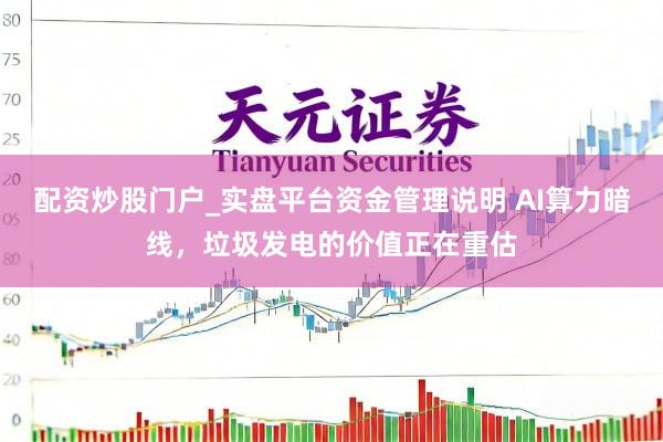 配资炒股门户_实盘平台资金管理说明 AI算力暗线，垃圾发电的价值正在重估