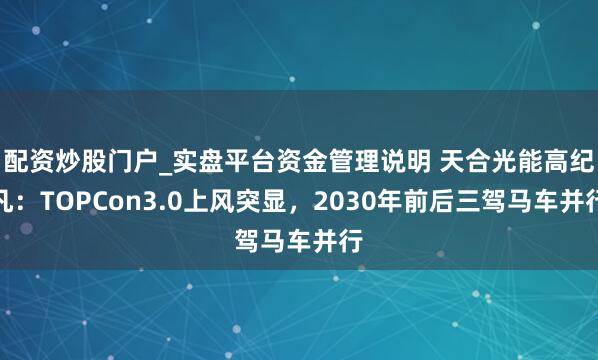 配资炒股门户_实盘平台资金管理说明 天合光能高纪凡:TOPCon3.0上风突显,2030年前后三驾马车并行