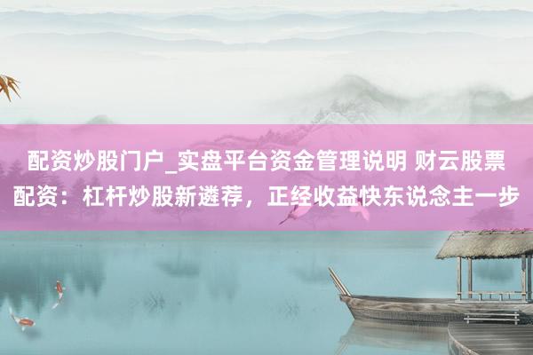 配资炒股门户_实盘平台资金管理说明 财云股票配资：杠杆炒股新遴荐，正经收益快东说念主一步