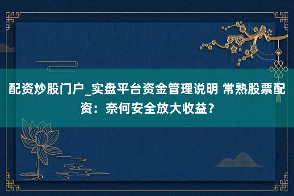 配资炒股门户_实盘平台资金管理说明 常熟股票配资：奈何安全放大收益？