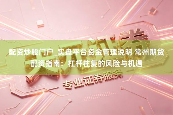 配资炒股门户_实盘平台资金管理说明 常州期货配资指南：杠杆往复的风险与机遇