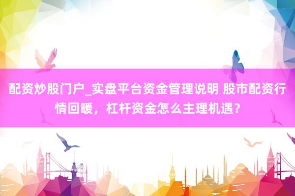 配资炒股门户_实盘平台资金管理说明 股市配资行情回暖，杠杆资金怎么主理机遇？