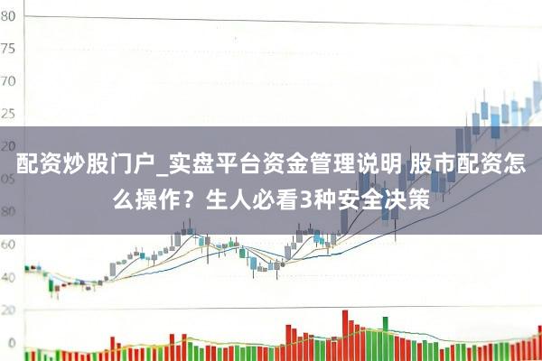 配资炒股门户_实盘平台资金管理说明 股市配资怎么操作?生人必看3种安全决策