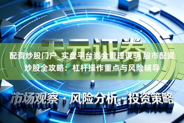 配资炒股门户_实盘平台资金管理说明 股市配资炒股全攻略：杠杆操作重点与风险辅导