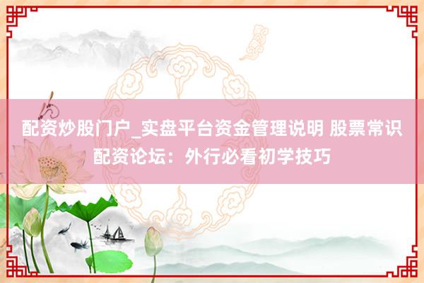 配资炒股门户_实盘平台资金管理说明 股票常识配资论坛：外行必看初学技巧