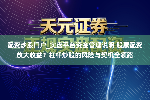 配资炒股门户_实盘平台资金管理说明 股票配资放大收益？杠杆炒股的风险与契机全领路