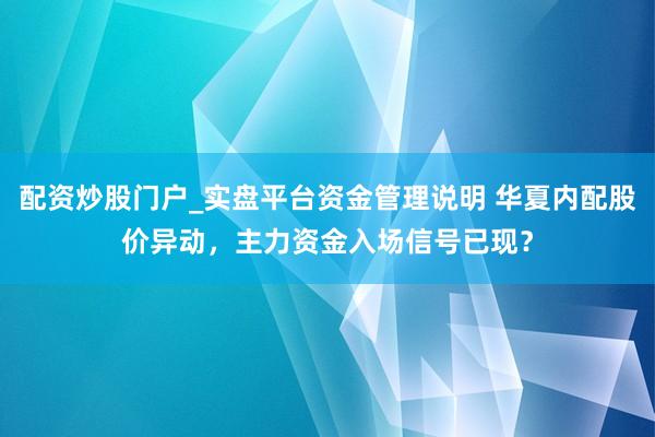 配资炒股门户_实盘平台资金管理说明 华夏内配股价异动，主力资金入场信号已现？
