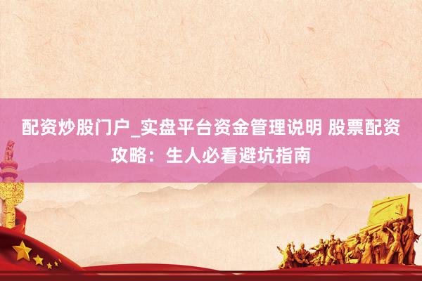 配资炒股门户_实盘平台资金管理说明 股票配资攻略：生人必看避坑指南