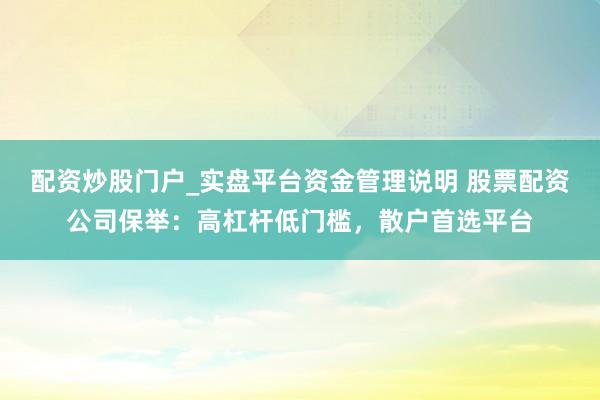 配资炒股门户_实盘平台资金管理说明 股票配资公司保举：高杠杆低门槛，散户首选平台